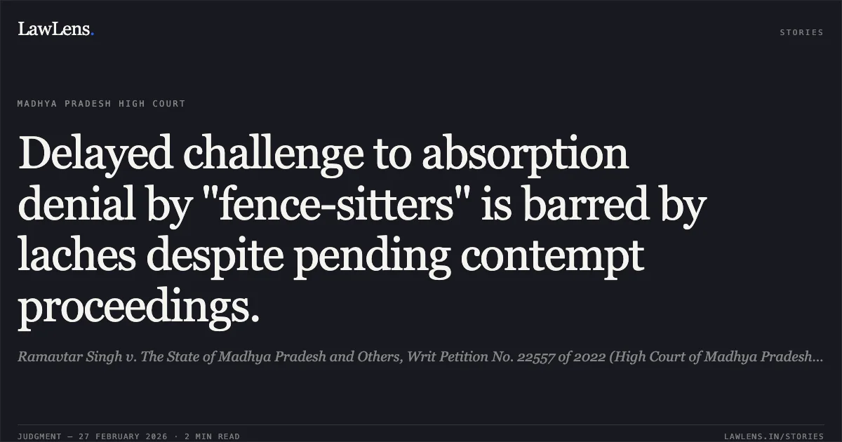 Delayed challenge to absorption denial by "fence-sitters" is barred by laches despite pending contempt proceedings.. Ramavtar Singh v. The State of Madhya Pradesh and Others, Writ Petition No. 22557 of 2022 (High Court of Madhya Pradesh at Gwalior).. Madhya Pradesh High Court. LawLens