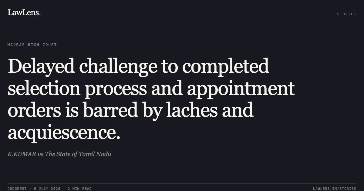Delayed challenge to completed selection process and appointment orders is barred by laches and acquiescence.. K.KUMAR vs The State of Tamil Nadu. Madras High Court. LawLens