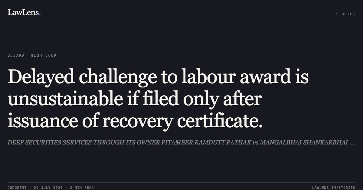 Delayed challenge to labour award is unsustainable if filed only after issuance of recovery certificate.. DEEP SECURITIES SERVICES THROUGH ITS OWNER PITAMBER RAMDUTT PATHAK vs MANGALBHAI SHANKARBHAI PARMAR. Gujarat High Court. LawLens