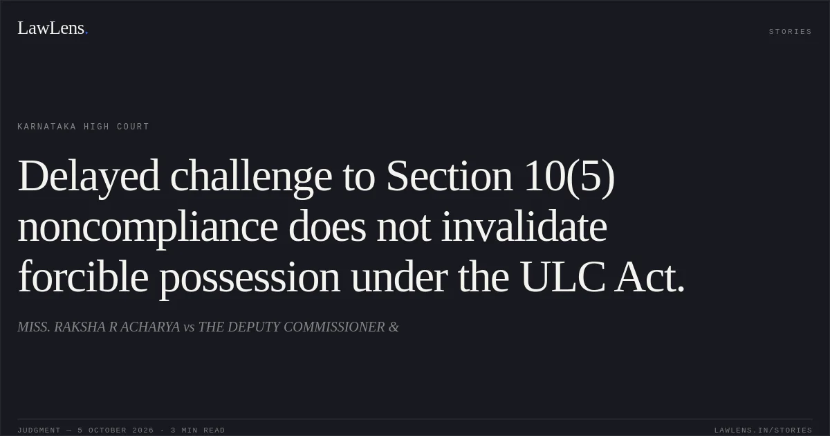 Delayed challenge to Section 10(5) noncompliance does not invalidate forcible possession under the ULC Act.. MISS. RAKSHA R ACHARYA vs THE DEPUTY COMMISSIONER &. Karnataka High Court. LawLens