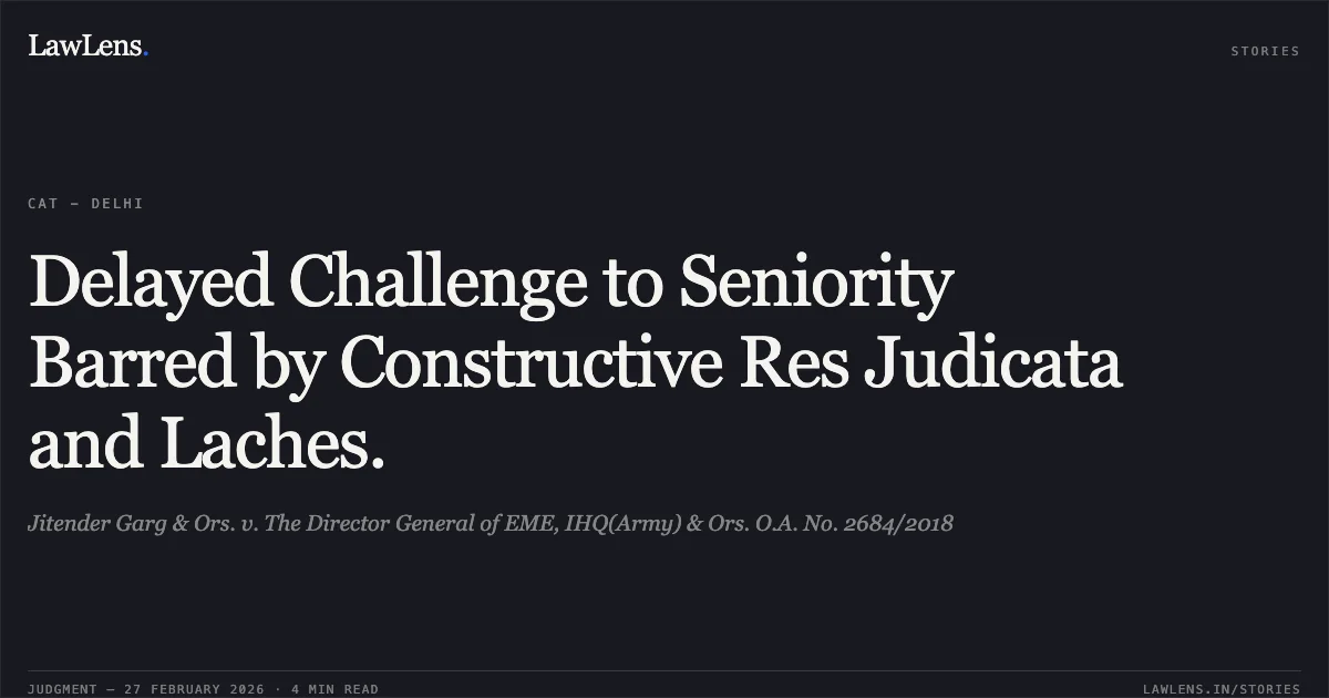 Delayed Challenge to Seniority Barred by Constructive Res Judicata and Laches.. Jitender Garg & Ors. v. The Director General of EME, IHQ(Army) & Ors. O.A. No. 2684/2018. Central Administrative Tribunal. LawLens