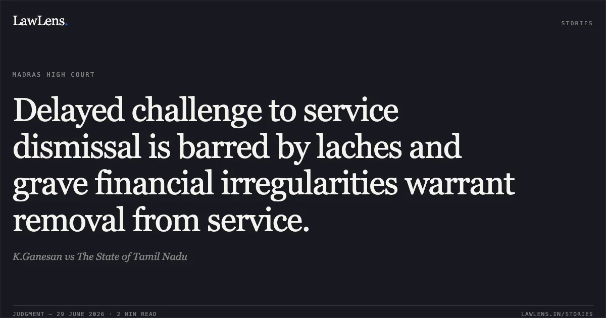 Delayed challenge to service dismissal is barred by laches and grave financial irregularities warrant removal from service.. K.Ganesan vs The State of Tamil Nadu. Madras High Court. LawLens