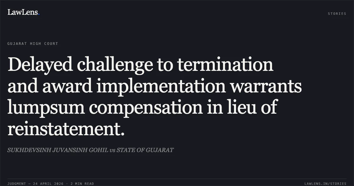 Delayed challenge to termination and award implementation warrants lumpsum compensation in lieu of reinstatement.. SUKHDEVSINH JUVANSINH GOHIL vs STATE OF GUJARAT. Gujarat High Court. LawLens