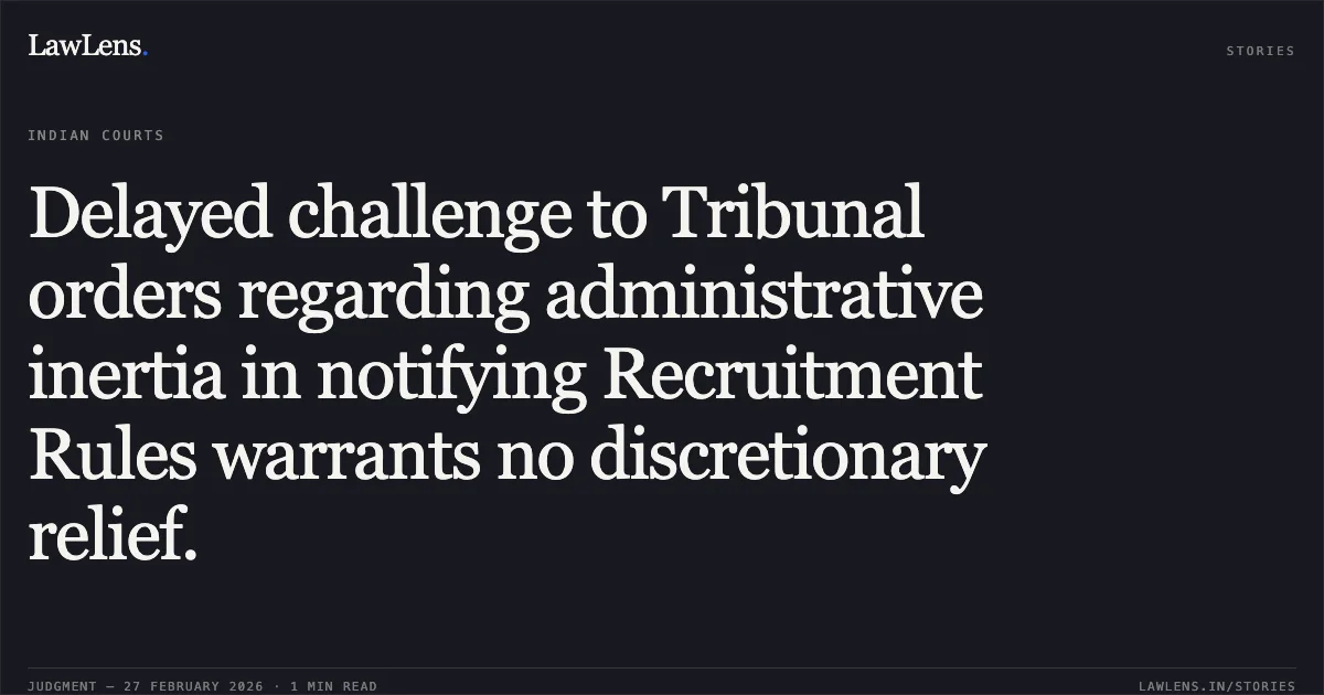 Delayed challenge to Tribunal orders regarding administrative inertia in notifying Recruitment Rules warrants no discretionary relief.. Union of India and Ors. v. Ms. Chetana Kandpal and Ors. [W.P.(C) 2635/2026]. Delhi High Court. LawLens