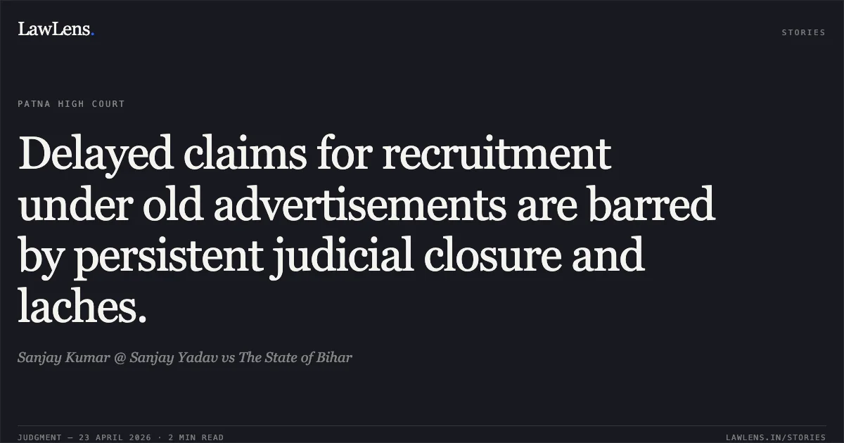 Delayed claims for recruitment under old advertisements are barred by persistent judicial closure and laches.. Sanjay Kumar @ Sanjay Yadav vs The State of Bihar. Patna High Court. LawLens