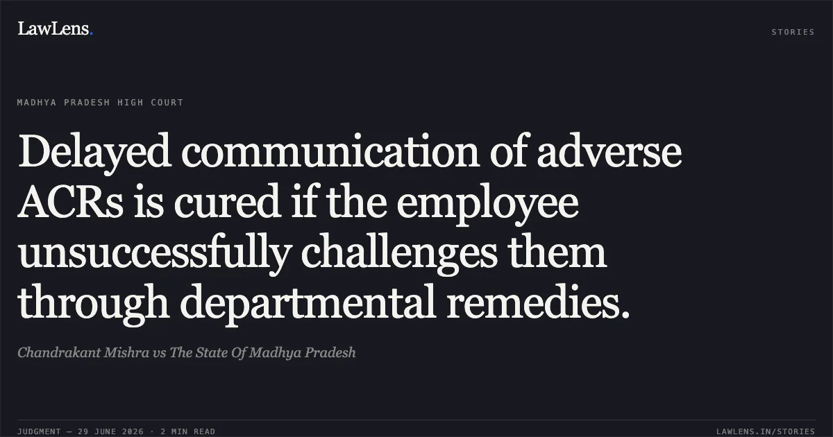 Delayed communication of adverse ACRs is cured if the employee unsuccessfully challenges them through departmental remedies.. Chandrakant Mishra vs The State Of Madhya Pradesh. Madhya Pradesh High Court. LawLens