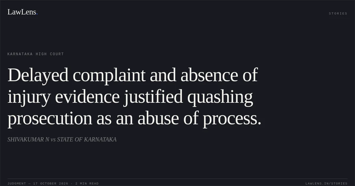 Delayed complaint and absence of injury evidence justified quashing prosecution as an abuse of process.. SHIVAKUMAR N vs STATE OF KARNATAKA. Karnataka High Court. LawLens