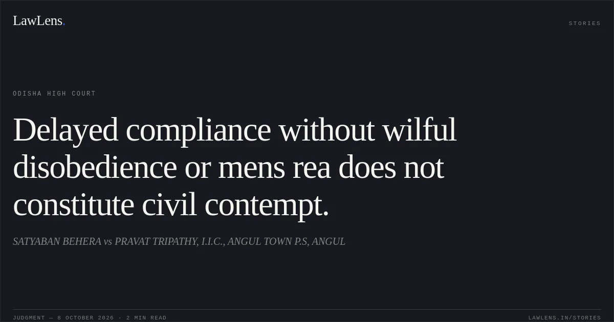 Delayed compliance without wilful disobedience or mens rea does not constitute civil contempt.. SATYABAN BEHERA vs PRAVAT TRIPATHY, I.I.C., ANGUL TOWN P.S, ANGUL. Odisha High Court. LawLens
