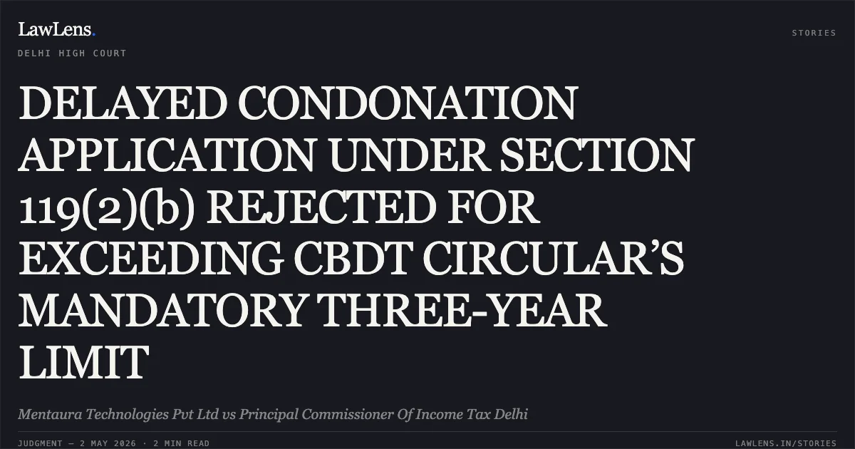 DELAYED CONDONATION APPLICATION UNDER SECTION 119(2)(b) REJECTED FOR EXCEEDING CBDT CIRCULAR’S MANDATORY THREE-YEAR LIMIT. Mentaura Technologies Pvt Ltd vs Principal Commissioner Of Income Tax Delhi. Delhi High Court. LawLens