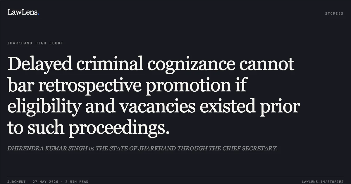 Delayed criminal cognizance cannot bar retrospective promotion if eligibility and vacancies existed prior to such proceedings.. DHIRENDRA KUMAR SINGH vs THE STATE OF JHARKHAND THROUGH THE CHIEF SECRETARY,. Jharkhand High Court. LawLens