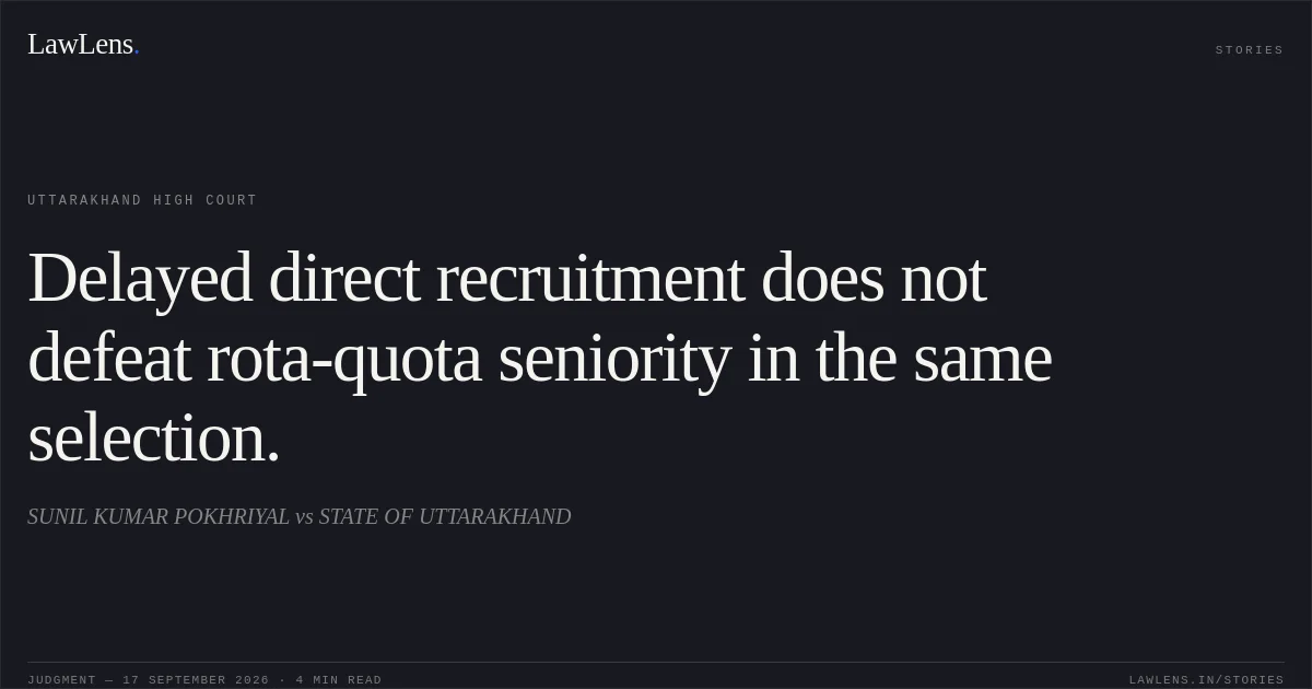 Delayed direct recruitment does not defeat rota-quota seniority in the same selection.. SUNIL KUMAR POKHRIYAL vs STATE OF UTTARAKHAND. Uttarakhand High Court. LawLens
