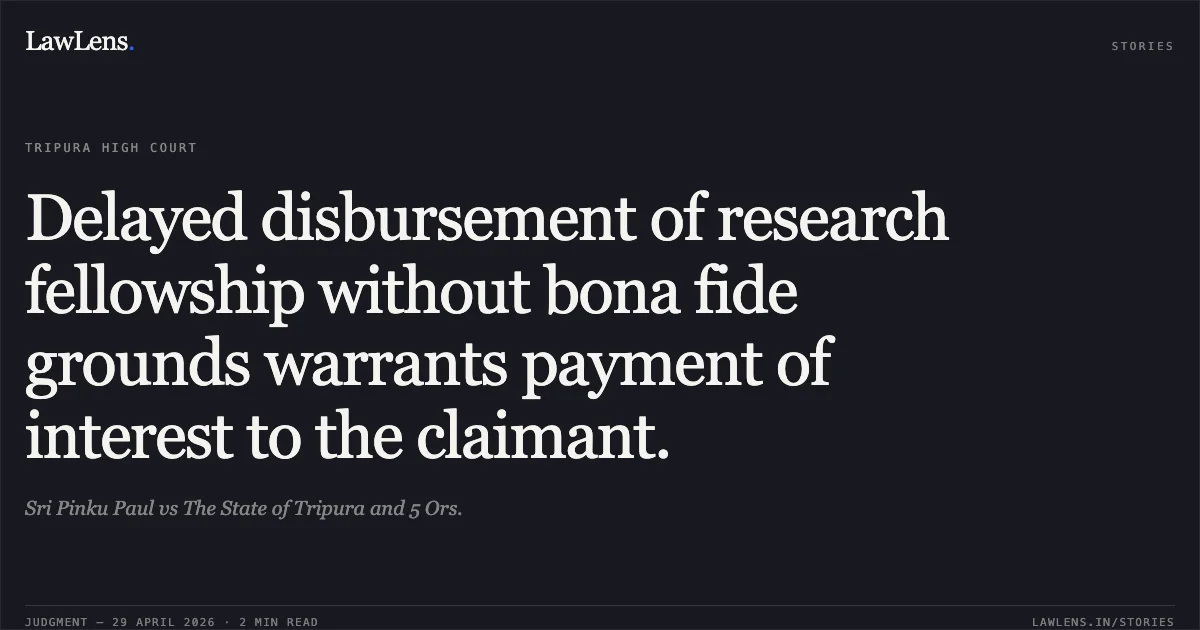 Delayed disbursement of research fellowship without bona fide grounds warrants payment of interest to the claimant.. Sri Pinku Paul vs The State of Tripura and 5 Ors.. Tripura High Court. LawLens