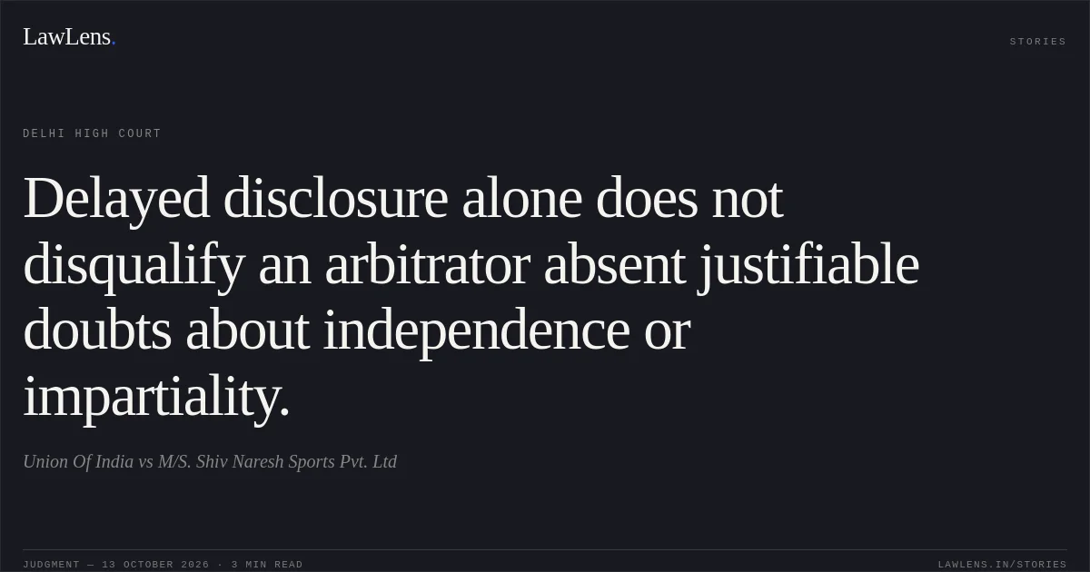 Delayed disclosure alone does not disqualify an arbitrator absent justifiable doubts about independence or impartiality.. Union Of India vs M/S. Shiv Naresh Sports Pvt. Ltd. Delhi High Court. LawLens
