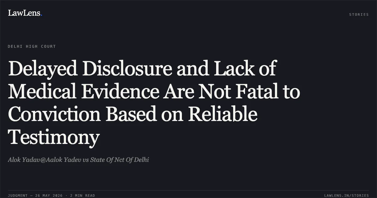 Delayed Disclosure and Lack of Medical Evidence Are Not Fatal to Conviction Based on Reliable Testimony. Alok Yadav@Aalok Yadev vs State Of Nct Of Delhi. Delhi High Court. LawLens