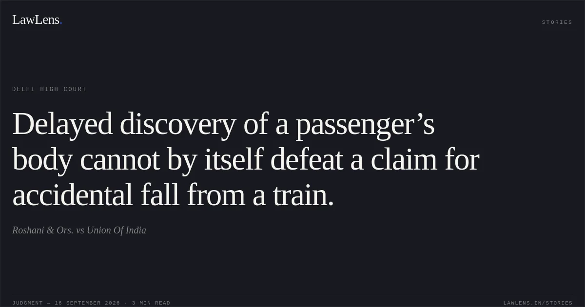 Delayed discovery of a passenger’s body cannot by itself defeat a claim for accidental fall from a train.. Roshani & Ors. vs Union Of India. Delhi High Court. LawLens