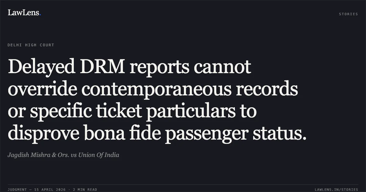 Delayed DRM reports cannot override contemporaneous records or specific ticket particulars to disprove bona fide passenger status.. Jagdish Mishra & Ors. vs Union Of India. Delhi High Court. LawLens