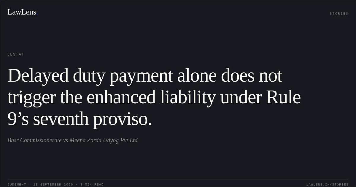 Delayed duty payment alone does not trigger the enhanced liability under Rule 9’s seventh proviso.. Bbsr Commissionerate vs Meena Zarda Udyog Pvt Ltd. CESTAT. LawLens