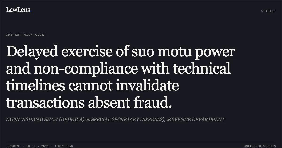 Delayed exercise of suo motu power and non-compliance with technical timelines cannot invalidate transactions absent fraud.. NITIN VISHANJI SHAH (DEDHIYA) vs SPECIAL SECRETARY (APPEALS), ,REVENUE DEPARTMENT. Gujarat High Court. LawLens