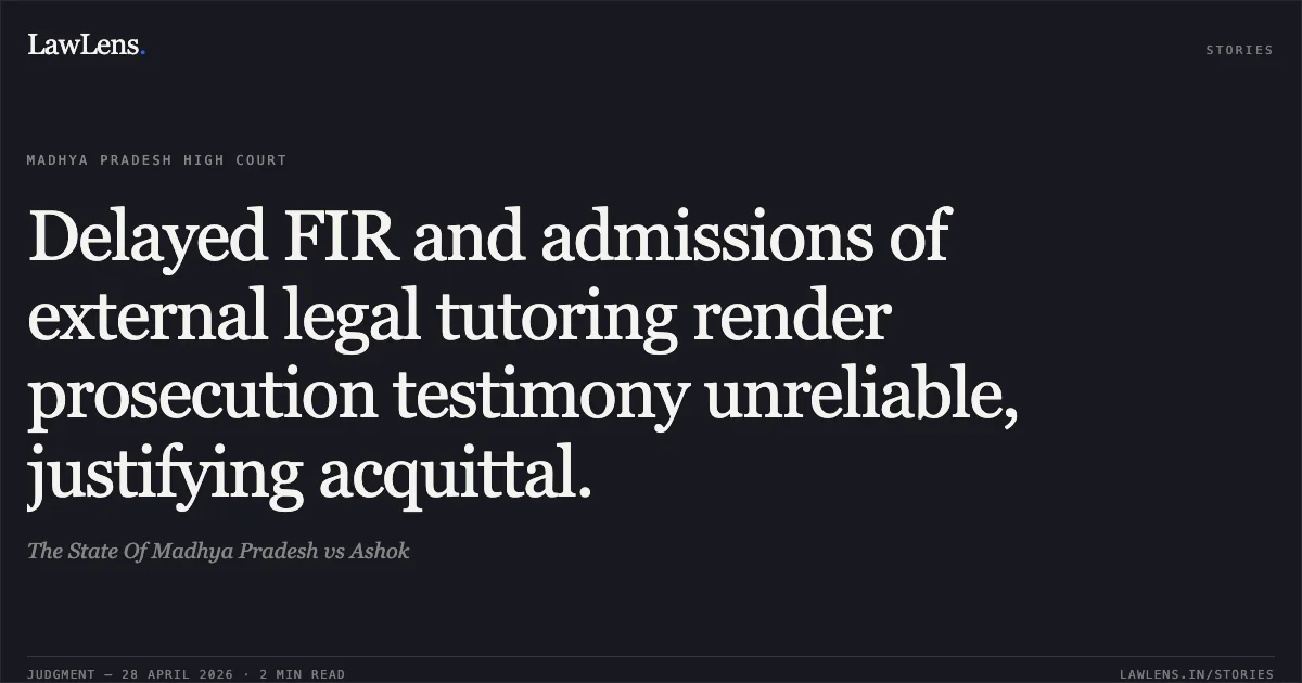 Delayed FIR and admissions of external legal tutoring render prosecution testimony unreliable, justifying acquittal.. The State Of Madhya Pradesh vs Ashok. Madhya Pradesh High Court. LawLens