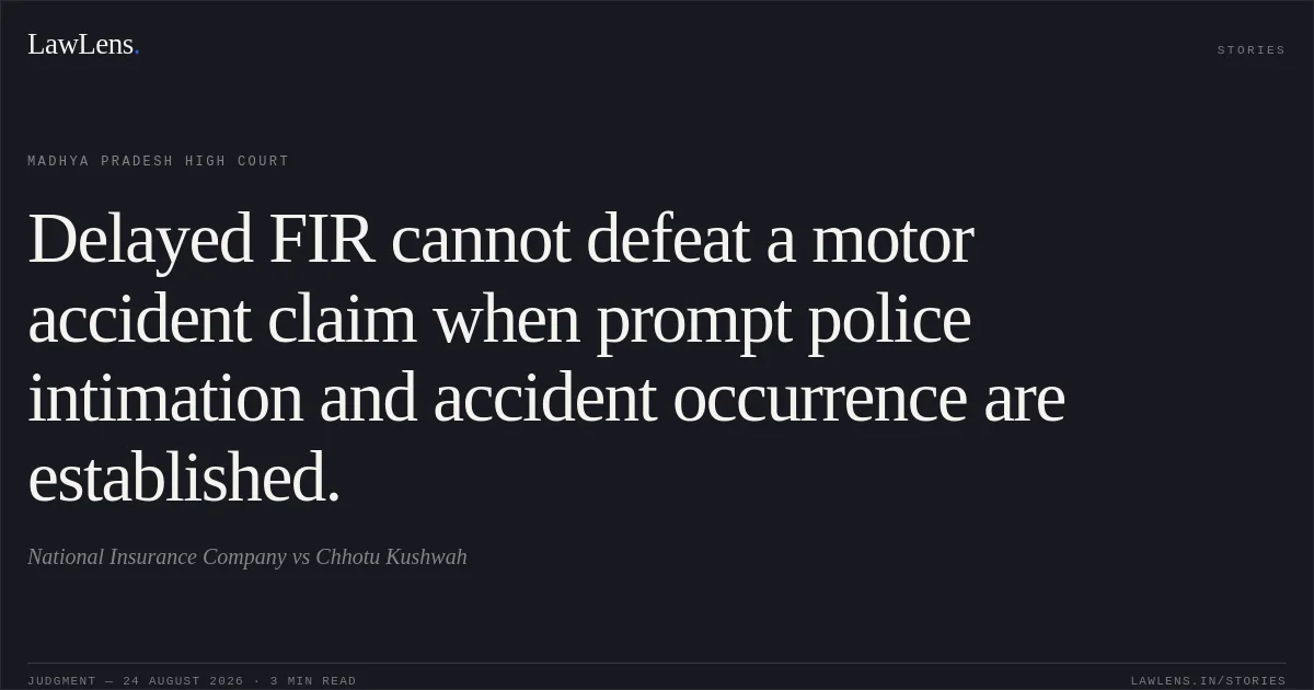 Delayed FIR cannot defeat a motor accident claim when prompt police intimation and accident occurrence are established.. National Insurance Company vs Chhotu Kushwah. Madhya Pradesh High Court. LawLens