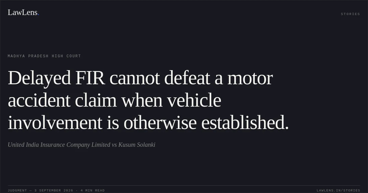 Delayed FIR cannot defeat a motor accident claim when vehicle involvement is otherwise established.. United India Insurance Company Limited vs Kusum Solanki. Madhya Pradesh High Court. LawLens