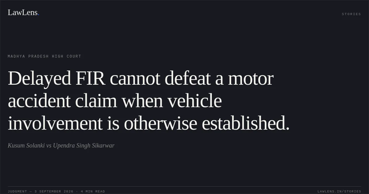 Delayed FIR cannot defeat a motor accident claim when vehicle involvement is otherwise established.. Kusum Solanki vs Upendra Singh Sikarwar. Madhya Pradesh High Court. LawLens