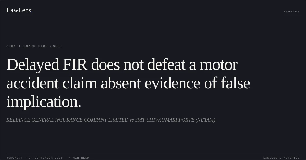 Delayed FIR does not defeat a motor accident claim absent evidence of false implication.. RELIANCE GENERAL INSURANCE COMPANY LIMITED vs SMT. SHIVKUMARI PORTE (NETAM). Chhattisgarh High Court. LawLens