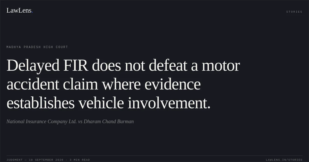 Delayed FIR does not defeat a motor accident claim where evidence establishes vehicle involvement.. National Insurance Company Ltd. vs Dharam Chand Burman. Madhya Pradesh High Court. LawLens