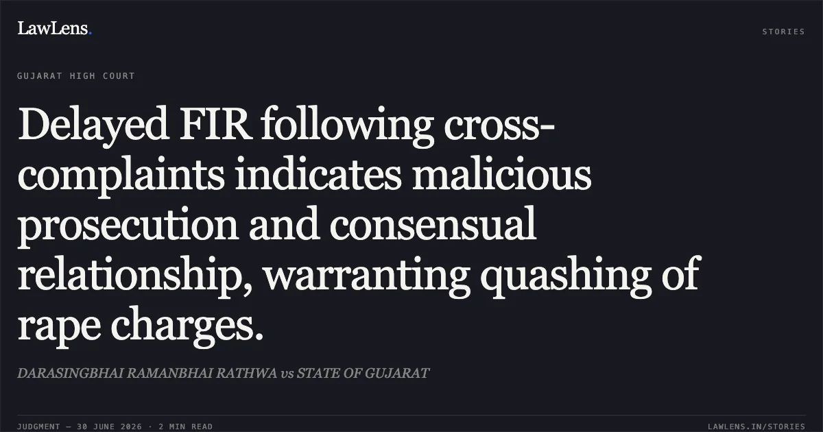 Delayed FIR following cross-complaints indicates malicious prosecution and consensual relationship, warranting quashing of rape charges.. DARASINGBHAI RAMANBHAI RATHWA vs STATE OF GUJARAT. Gujarat High Court. LawLens