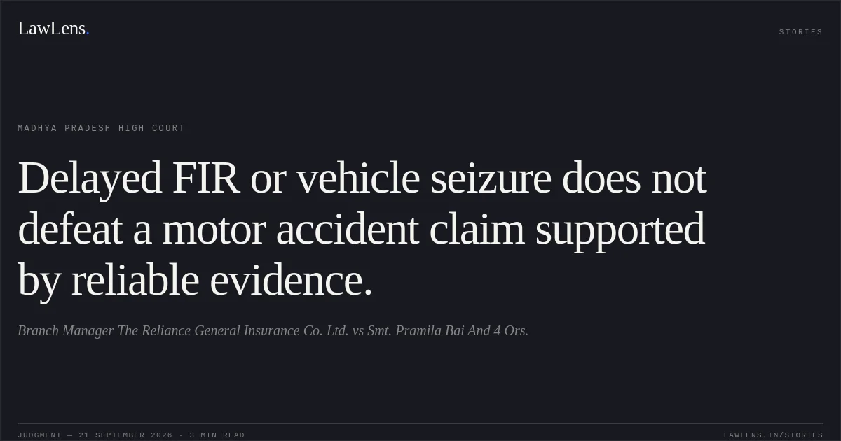 Delayed FIR or vehicle seizure does not defeat a motor accident claim supported by reliable evidence.. Branch Manager The Reliance General Insurance Co. Ltd. vs Smt. Pramila Bai And 4 Ors.. Madhya Pradesh High Court. LawLens