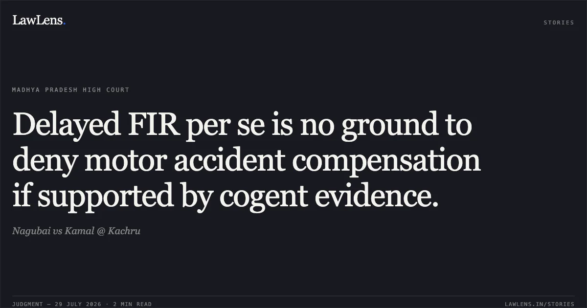 Delayed FIR per se is no ground to deny motor accident compensation if supported by cogent evidence.. Nagubai vs Kamal @ Kachru. Madhya Pradesh High Court. LawLens