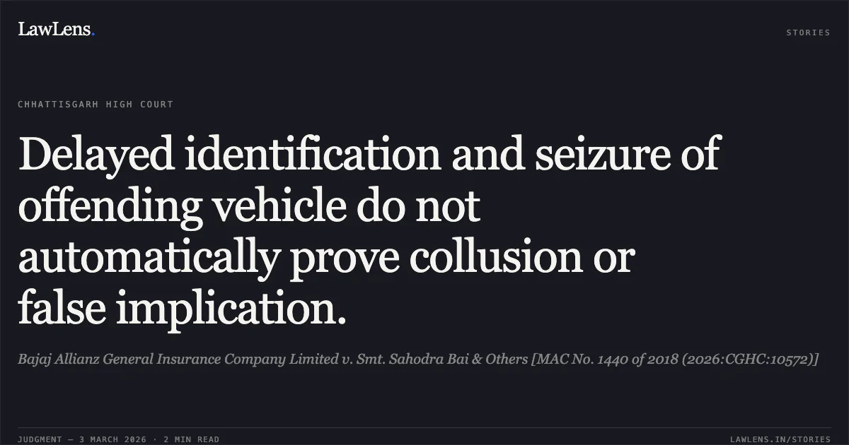 Delayed identification and seizure of offending vehicle do not automatically prove collusion or false implication.. Bajaj Allianz General Insurance Company Limited v. Smt. Sahodra Bai & Others [MAC No. 1440 of 2018 (2026:CGHC:10572)]. Chhattisgarh High Court. LawLens