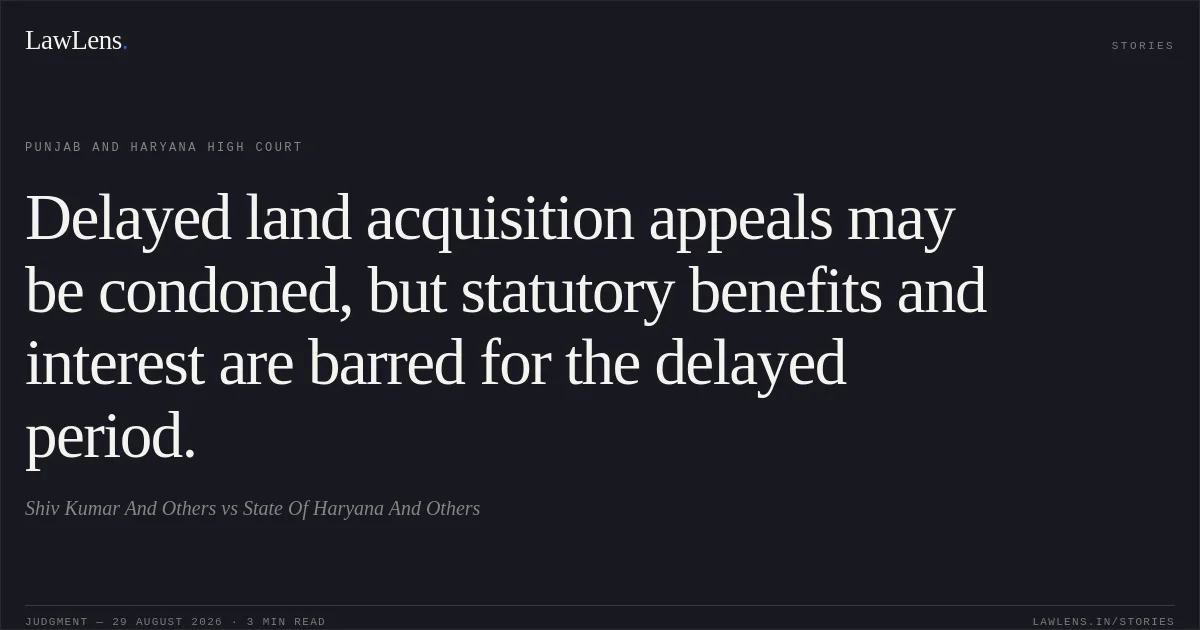 Delayed land acquisition appeals may be condoned, but statutory benefits and interest are barred for the delayed period.. Shiv Kumar And Others vs State Of Haryana And Others. Punjab and Haryana High Court. LawLens