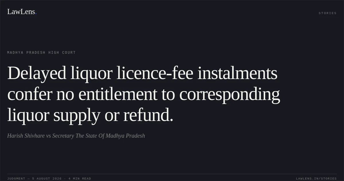 Delayed liquor licence-fee instalments confer no entitlement to corresponding liquor supply or refund.. Harish Shivhare vs Secretary The State Of Madhya Pradesh. Madhya Pradesh High Court. LawLens