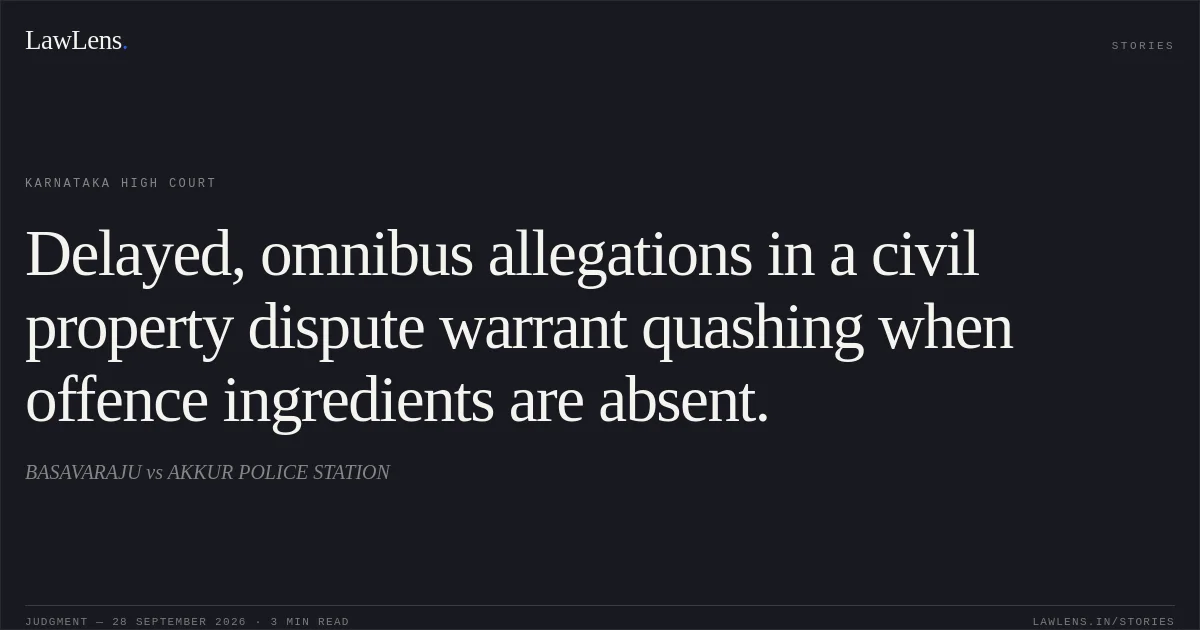 Delayed, omnibus allegations in a civil property dispute warrant quashing when offence ingredients are absent.. BASAVARAJU vs AKKUR POLICE STATION. Karnataka High Court. LawLens