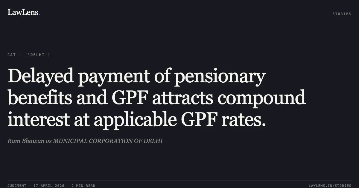 Delayed payment of pensionary benefits and GPF attracts compound interest at applicable GPF rates.. Ram Bhawan vs MUNICIPAL CORPORATION OF DELHI. Central Administrative Tribunal. LawLens