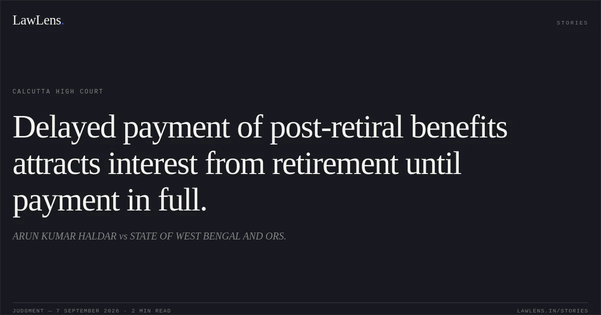 Delayed payment of post-retiral benefits attracts interest from retirement until payment in full.. ARUN KUMAR HALDAR vs STATE OF WEST BENGAL AND ORS.. Calcutta High Court. LawLens