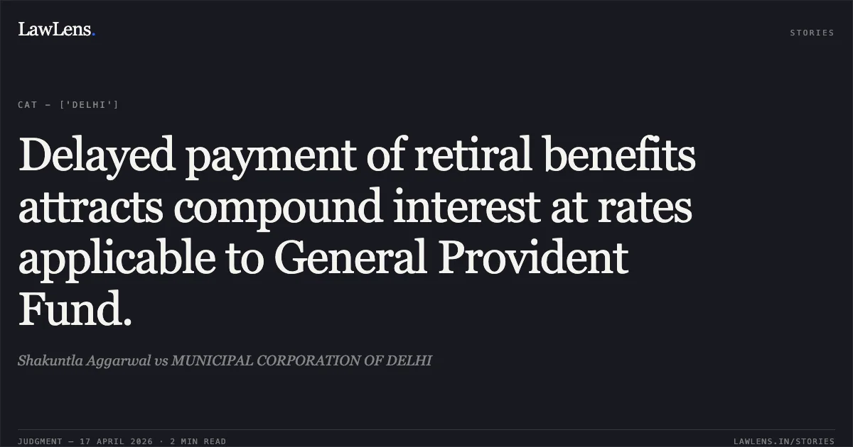 Delayed payment of retiral benefits attracts compound interest at rates applicable to General Provident Fund.. Shakuntla Aggarwal vs MUNICIPAL CORPORATION OF DELHI. Central Administrative Tribunal. LawLens