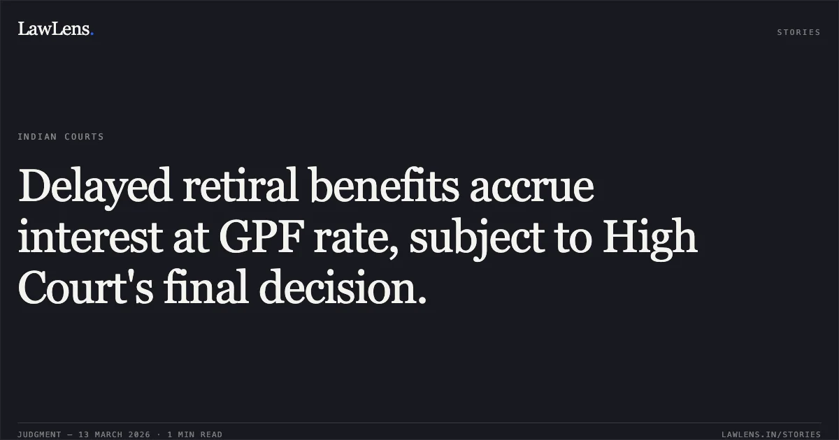 Delayed retiral benefits accrue interest at GPF rate, subject to High Court's final decision.. Manmohan Gulati v. The Commissioner, Municipal Corporation Delhi & Ors. [no citation]. Central Administrative Tribunal. LawLens