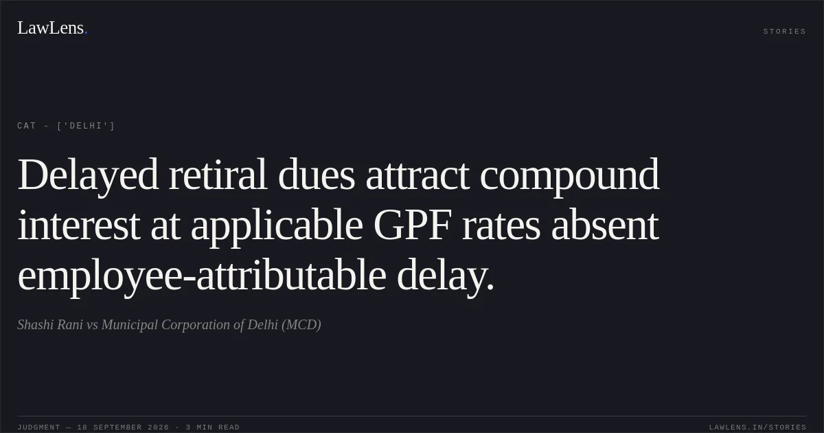 Delayed retiral dues attract compound interest at applicable GPF rates absent employee-attributable delay.. Shashi Rani vs Municipal Corporation of Delhi (MCD). CAT - ['Delhi']. LawLens