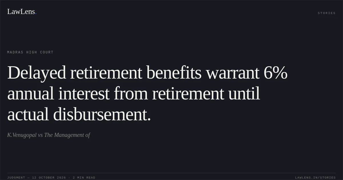 Delayed retirement benefits warrant 6% annual interest from retirement until actual disbursement.. K.Venugopal vs The Management of. Madras High Court. LawLens