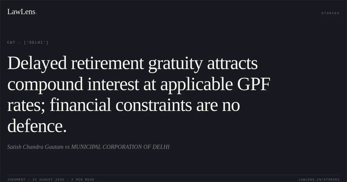Delayed retirement gratuity attracts compound interest at applicable GPF rates; financial constraints are no defence.. Satish Chandra Gautam vs MUNICIPAL CORPORATION OF DELHI. CAT - ['Delhi']. LawLens