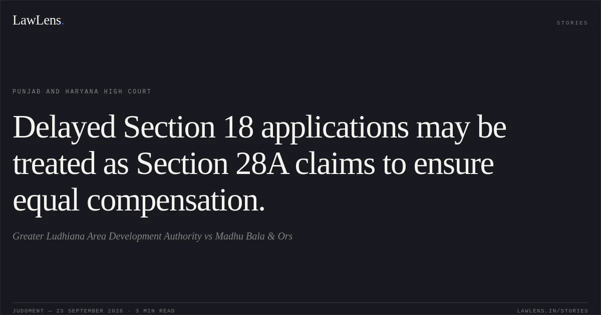 Delayed Section 18 applications may be treated as Section 28A claims to ensure equal compensation.. Greater Ludhiana Area Development Authority vs Madhu Bala & Ors. Punjab and Haryana High Court. LawLens