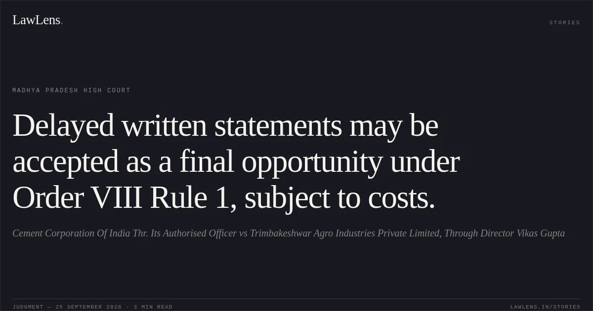 Delayed written statements may be accepted as a final opportunity under Order VIII Rule 1, subject to costs.. Cement Corporation Of India Thr. Its Authorised Officer vs Trimbakeshwar Agro Industries Private Limited, Through Director Vikas Gupta. Madhya Pradesh High Court. LawLens