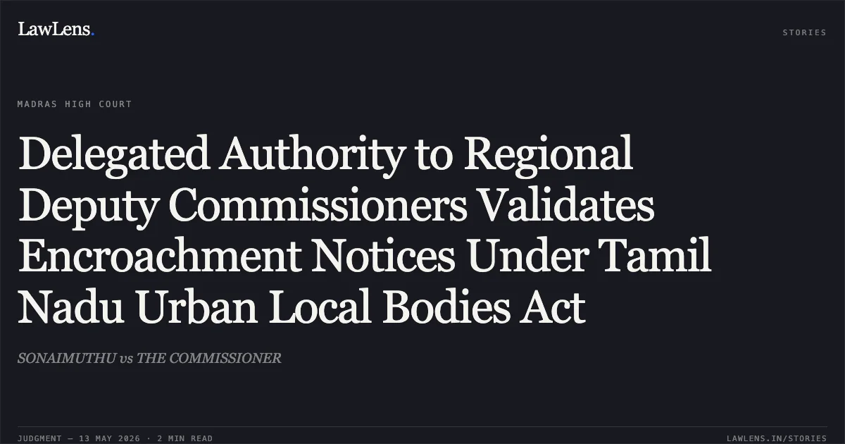 Delegated Authority to Regional Deputy Commissioners Validates Encroachment Notices Under Tamil Nadu Urban Local Bodies Act. SONAIMUTHU vs THE COMMISSIONER. Madras High Court. LawLens