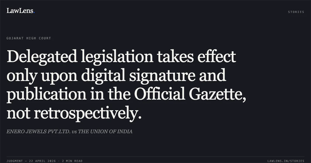 Delegated legislation takes effect only upon digital signature and publication in the Official Gazette, not retrospectively.. ENERO JEWELS PVT.LTD. vs THE UNION OF INDIA. Gujarat High Court. LawLens