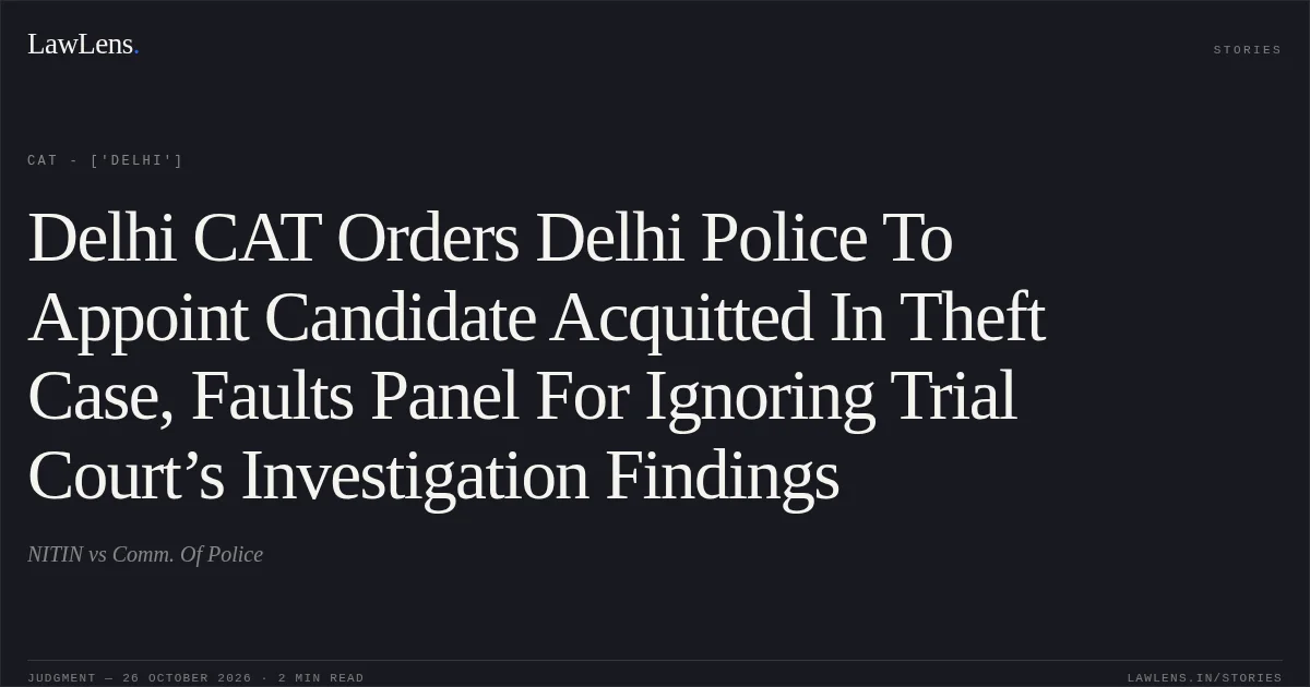 Delhi CAT Orders Delhi Police To Appoint Candidate Acquitted In Theft Case, Faults Panel For Ignoring Trial Court’s Investigation Findings. NITIN vs Comm. Of Police. CAT - ['Delhi']. LawLens