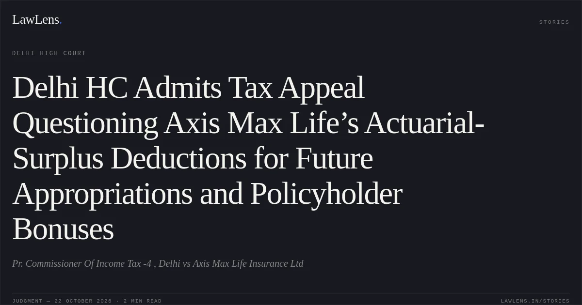 Delhi HC Admits Tax Appeal Questioning Axis Max Life’s Actuarial-Surplus Deductions for Future Appropriations and Policyholder Bonuses. Pr. Commissioner Of Income Tax -4 , Delhi vs Axis Max Life Insurance Ltd. Delhi High Court. LawLens
