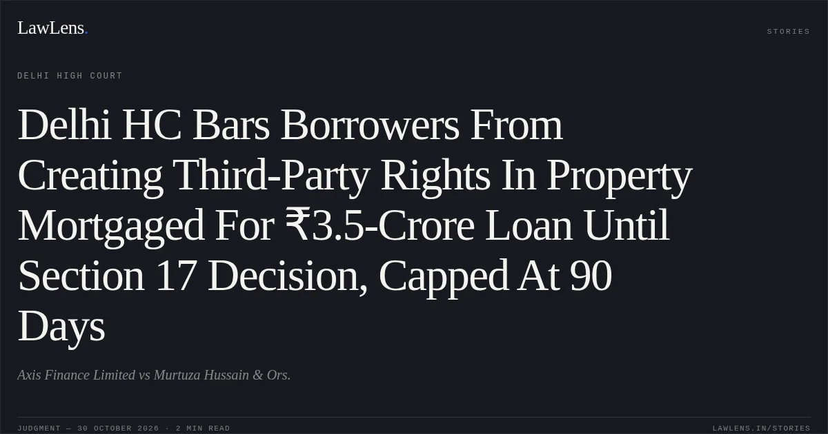 Delhi HC Bars Borrowers From Creating Third-Party Rights In Property Mortgaged For ₹3.5-Crore Loan Until Section 17 Decision, Capped At 90 Days. Axis Finance Limited vs Murtuza Hussain & Ors.. Delhi High Court. LawLens