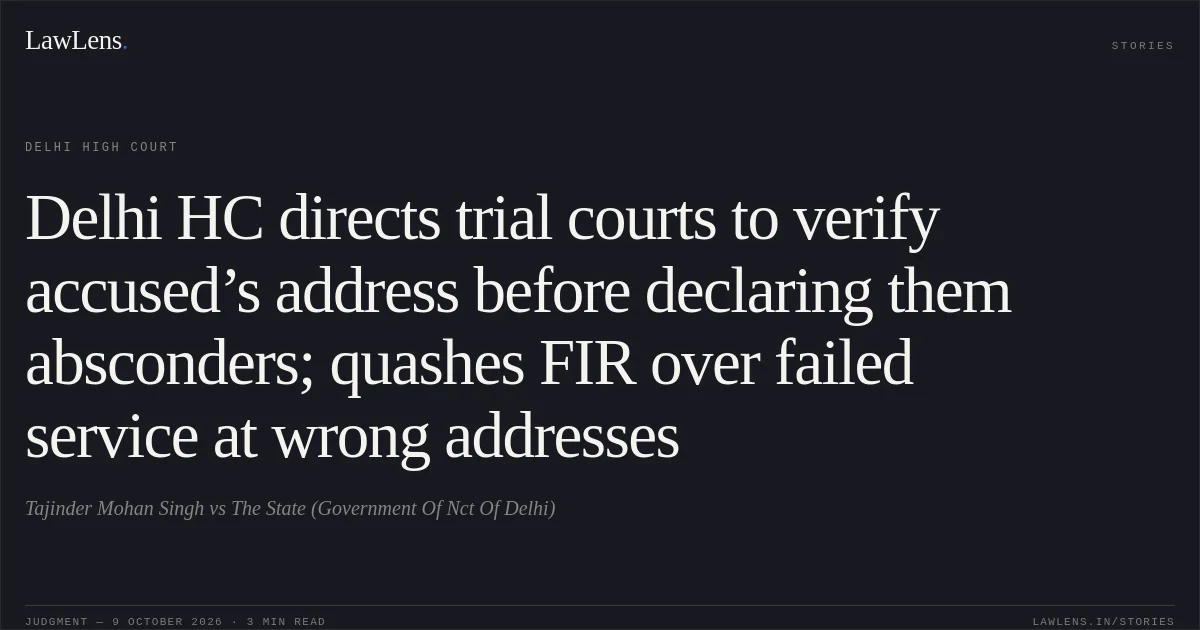 Delhi HC directs trial courts to verify accused’s address before declaring them absconders; quashes FIR over failed service at wrong addresses. Tajinder Mohan Singh vs The State (Government Of Nct Of Delhi). Delhi High Court. LawLens